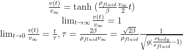 \begin{matrix }\frac{v(t)}{v_{\infty}}= \textup{tanh }(\frac{\rho_{fluid} }{\beta}\frac{v_{\infty}}{2} t )\\ \lim_{t \rightarrow \infty}\frac{v(t)}{v_{\infty}}=1 \\ \lim_{t \rightarrow 0}\frac{v(t)}{v_{\infty}}=\frac{t}{\tau} , \tau=\frac{2 \beta} {\rho_{fluid}v_{\infty}}=\frac{\sqrt{2 \beta}} {\rho_{fluid}} \frac{1}{\sqrt{ g(\frac{\rho_{body}}{\rho_{fluid}}-1)}}\end{matrix}
